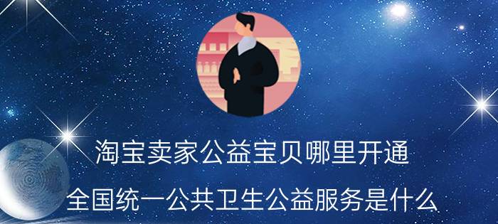 淘宝卖家公益宝贝哪里开通 全国统一公共卫生公益服务是什么？